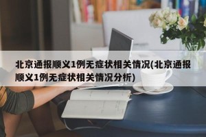 北京通报顺义1例无症状相关情况(北京通报顺义1例无症状相关情况分析)