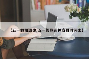 【五一假期调休,五一假期调休安排时间表】