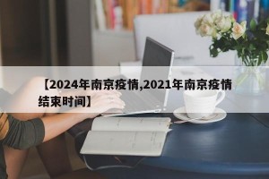 【2024年南京疫情,2021年南京疫情结束时间】