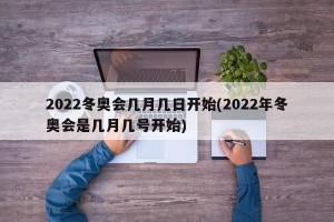 2022冬奥会几月几日开始(2022年冬奥会是几月几号开始)