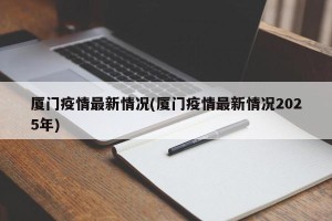 厦门疫情最新情况(厦门疫情最新情况2025年)