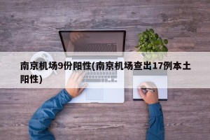 南京机场9份阳性(南京机场查出17例本土阳性)