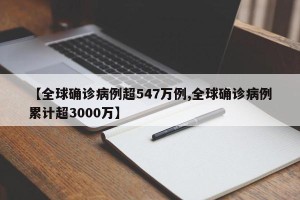 【全球确诊病例超547万例,全球确诊病例累计超3000万】