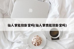 仙人掌能放卧室吗(仙人掌类能放卧室吗)