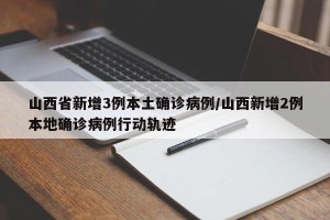山西省新增3例本土确诊病例/山西新增2例本地确诊病例行动轨迹