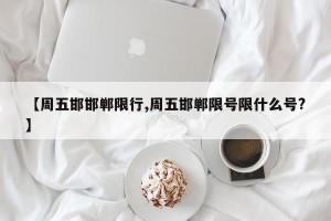 【周五邯邯郸限行,周五邯郸限号限什么号?】