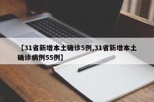 【31省新增本土确诊5例,31省新增本土确诊病例55例】