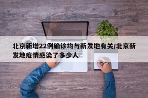 北京新增22例确诊均与新发地有关/北京新发地疫情感染了多少人