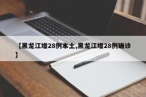 【黑龙江增28例本土,黑龙江增28例确诊】
