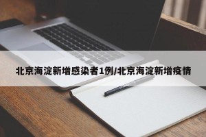 北京海淀新增感染者1例/北京海淀新增疫情