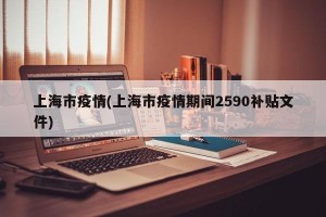 上海市疫情(上海市疫情期间2590补贴文件)