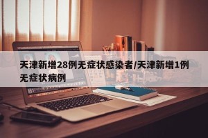 天津新增28例无症状感染者/天津新增1例无症状病例
