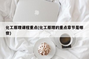 化工原理课程重点(化工原理的重点章节是哪些)