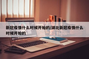 新冠疫情什么时候开始的/湖北新冠疫情什么时候开始的