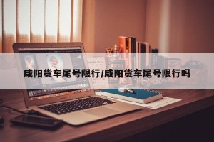 咸阳货车尾号限行/咸阳货车尾号限行吗