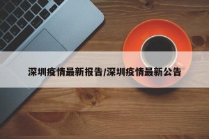 深圳疫情最新报告/深圳疫情最新公告
