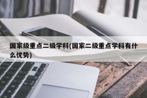 国家级重点二级学科(国家二级重点学科有什么优势)