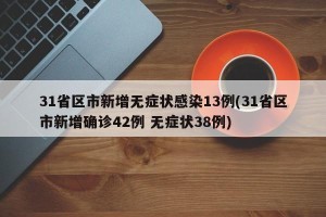 31省区市新增无症状感染13例(31省区市新增确诊42例 无症状38例)