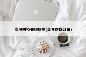 高考防疫关键措施(高考防疫政策)