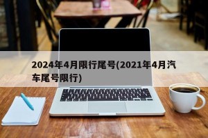 2024年4月限行尾号(2021年4月汽车尾号限行)
