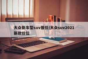 大众新车型suv报价/大众suv2021新款价位
