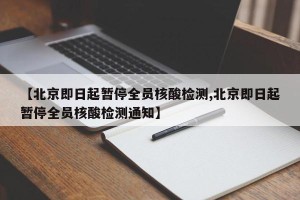 【北京即日起暂停全员核酸检测,北京即日起暂停全员核酸检测通知】