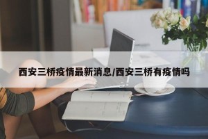 西安三桥疫情最新消息/西安三桥有疫情吗
