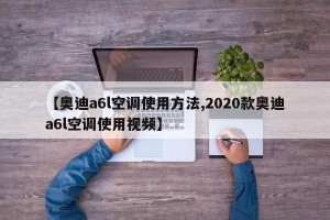 【奥迪a6l空调使用方法,2020款奥迪a6l空调使用视频】