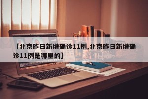 【北京昨日新增确诊11例,北京昨日新增确诊11例是哪里的】