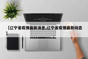 【辽宁省疫情最新消息,辽宁省疫情最新动态】