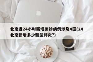 北京近24小时新增确诊病例涉及4区(24北京新增多少新型肺炎?)