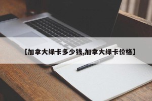 【加拿大绿卡多少钱,加拿大绿卡价格】