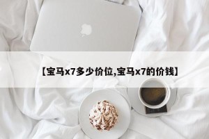 【宝马x7多少价位,宝马x7的价钱】