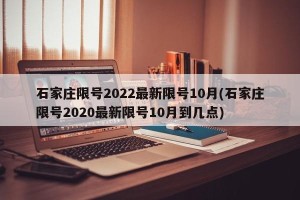 石家庄限号2022最新限号10月(石家庄限号2020最新限号10月到几点)