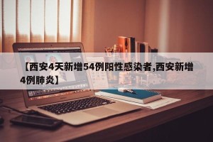 【西安4天新增54例阳性感染者,西安新增4例肺炎】