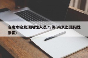 南京本轮发现阳性人员75例(南京出现阳性患者)