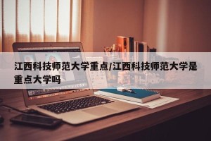 江西科技师范大学重点/江西科技师范大学是重点大学吗