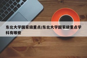 东北大学国家级重点/东北大学国家级重点学科有哪些