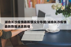 湖南长沙疫情最新情况分布图/湖南长沙疫情最新数据消息新增