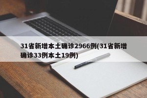31省新增本土确诊2966例(31省新增确诊33例本土19例)