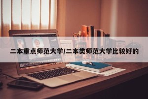 二本重点师范大学/二本类师范大学比较好的