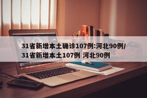 31省新增本土确诊107例:河北90例/31省新增本土107例 河北90例