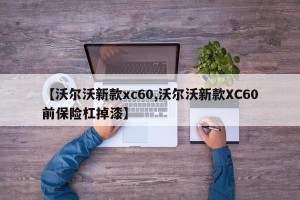 【沃尔沃新款xc60,沃尔沃新款XC60前保险杠掉漆】