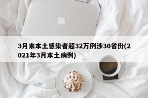 3月来本土感染者超32万例涉30省份(2021年3月本土病例)
