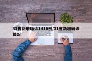 31省新增确诊1410例/31省新增确诊情况