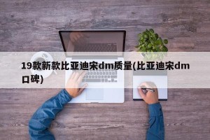 19款新款比亚迪宋dm质量(比亚迪宋dm口碑)