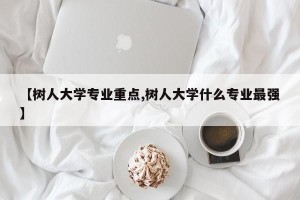 【树人大学专业重点,树人大学什么专业最强】