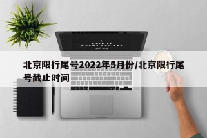 北京限行尾号2022年5月份/北京限行尾号截止时间
