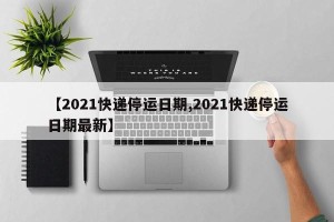 【2021快递停运日期,2021快递停运日期最新】