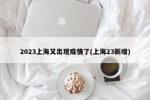 2023上海又出现疫情了(上海23新增)